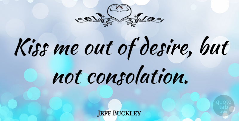 Jeff Buckley Quote About Kissing, Desire, Kiss Me: Kiss Me Out Of Desire...