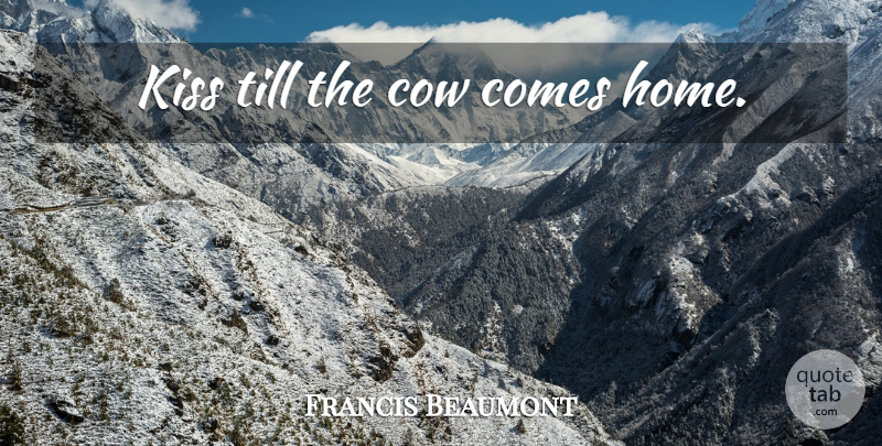 Francis Beaumont Quote About Home, Kissing, Cows: Kiss Till The Cow Comes...
