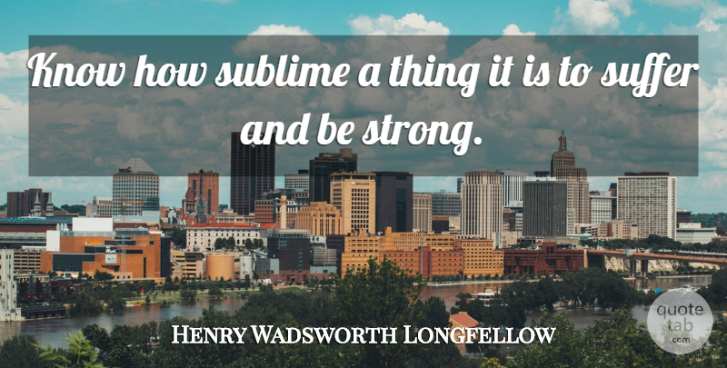 Henry Wadsworth Longfellow Quote About Strength, Strong, Suffering: Know How Sublime A Thing...