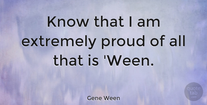 Gene Ween Quote About Proud, Knows: Know That I Am Extremely...