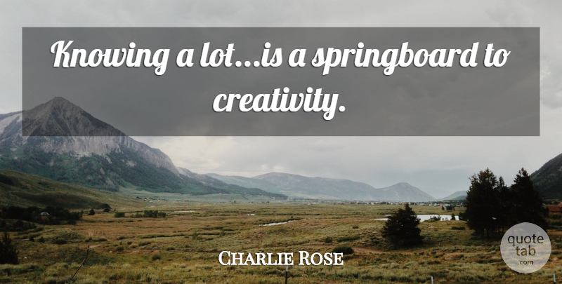 Charlie Rose Quote About Creativity, Knowing, Springboards: Knowing A Lotis A Springboard...