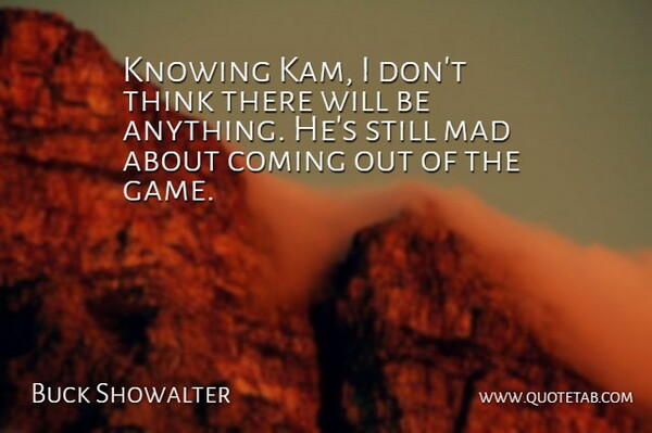 Buck Showalter Quote About Coming, Knowing, Mad: Knowing Kam I Dont Think...