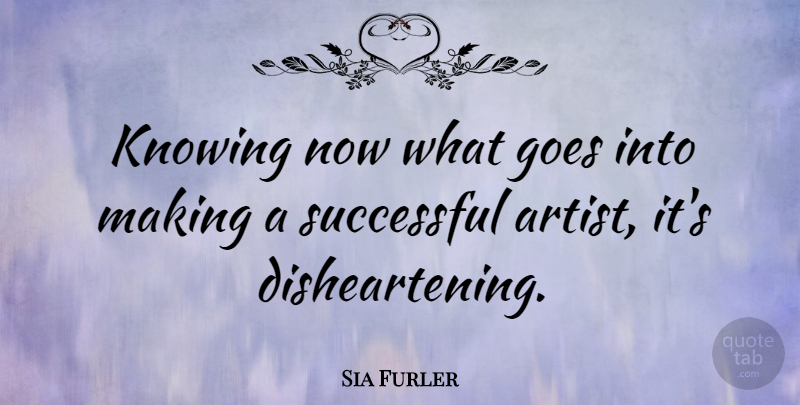Sia Furler Quote About Successful, Artist, Knowing: Knowing Now What Goes Into...