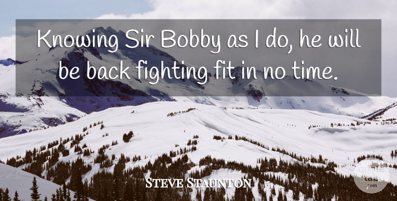 Steve Staunton Quote About Bobby, Fighting, Fights And Fighting, Fit, Knowing: Knowing Sir Bobby As I...