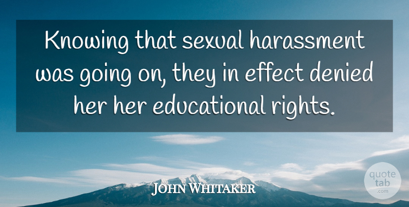 John Whitaker Quote About Denied, Effect, Harassment, Knowing, Sexual: Knowing That Sexual Harassment Was...