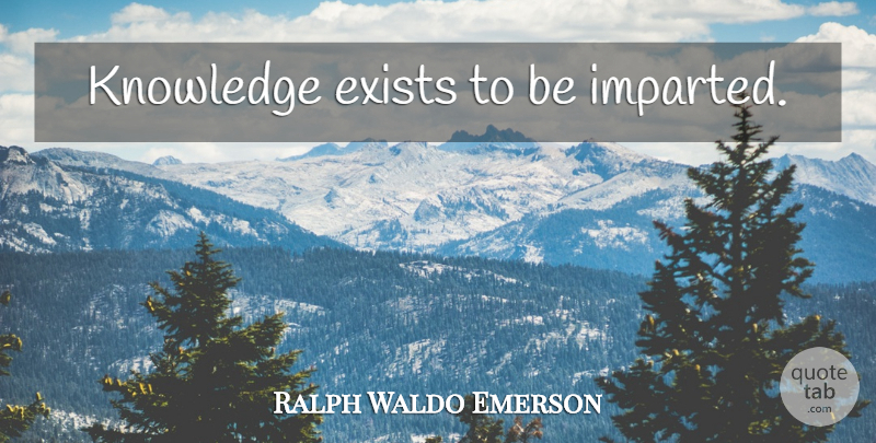 Ralph Waldo Emerson Quote About Teaching, Learning: Knowledge Exists To Be Imparted...