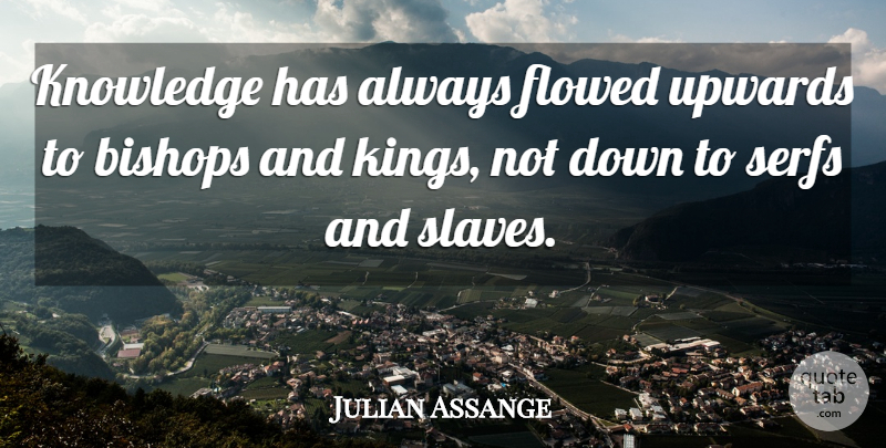 Julian Assange Quote About Kings, Bishops, Slave: Knowledge Has Always Flowed Upwards...