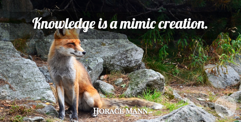 Horace Mann Quote About Knowledge, Creation: Knowledge Is A Mimic Creation...