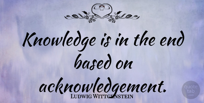 Ludwig Wittgenstein Quote About Knowledge, Ends, Acknowledgement: Knowledge Is In The End...