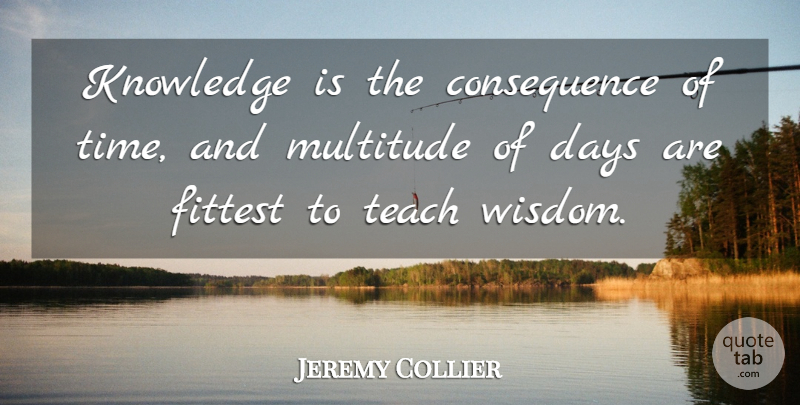 Jeremy Collier Quote About Teaching, Teach, Multitudes: Knowledge Is The Consequence Of...