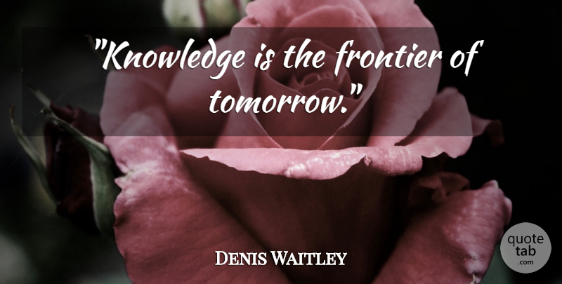 Denis Waitley Quote About Education, Tomorrow, Frontiers: Knowledge Is The Frontier Of...