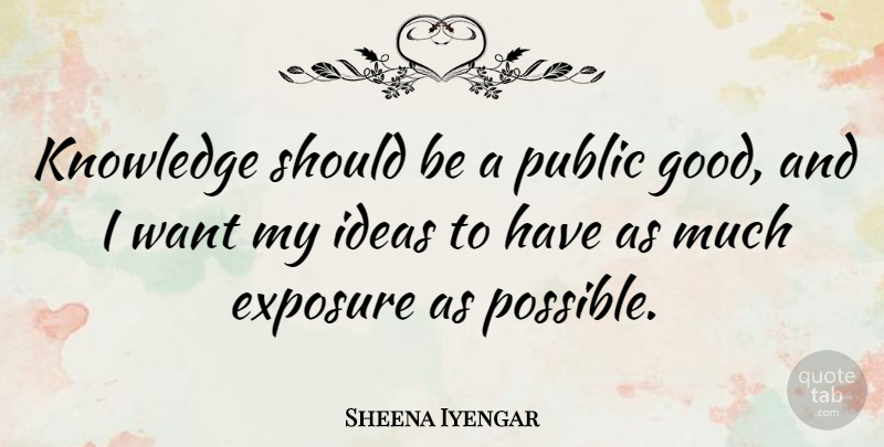 Sheena Iyengar Quote About Ideas, Want, Exposure: Knowledge Should Be A Public...