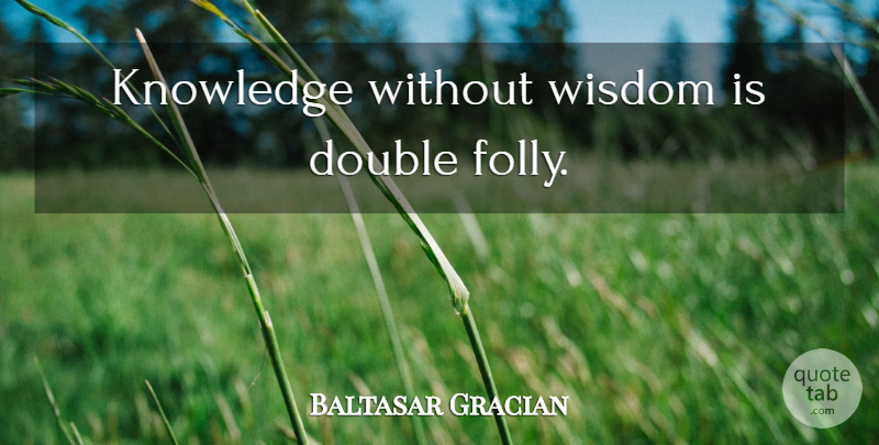 Baltasar Gracian Quote About Wisdom, Folly: Knowledge Without Wisdom Is Double...