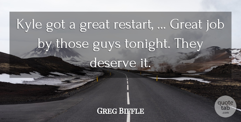 Greg Biffle Quote About Deserve, Great, Guys, Job, Kyle: Kyle Got A Great Restart...