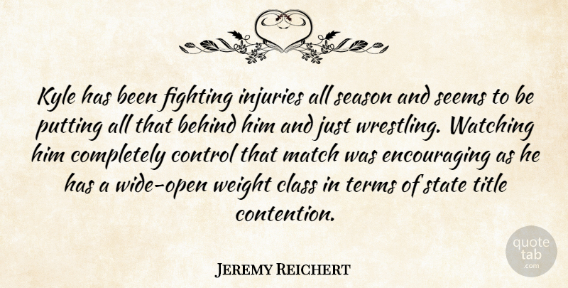 Jeremy Reichert Quote About Behind, Class, Control, Fighting, Fights And Fighting: Kyle Has Been Fighting Injuries...