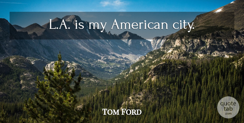 Tom Ford Quote About Cities, American Cities: La Is My American City...