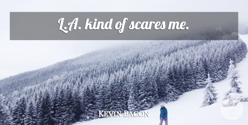 Kevin Bacon Quote About Scare, Kind: La Kind Of Scares Me...