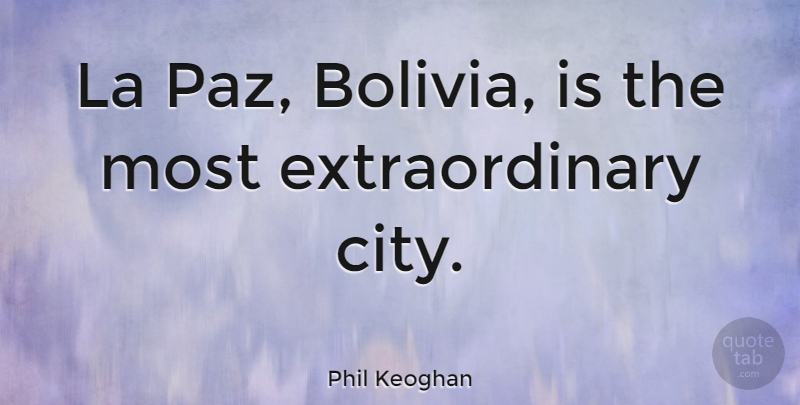 Phil Keoghan Quote About Cities, Bolivia, Extraordinary: La Paz Bolivia Is The...