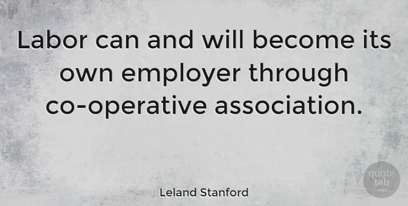 Leland Stanford Quote About Association, Employers, Labor: Labor Can And Will Become...