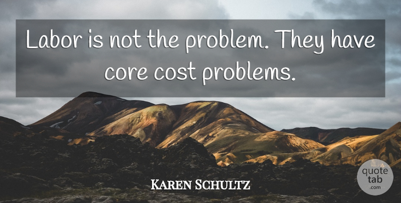 Karen Schultz Quote About Core, Cost, Labor: Labor Is Not The Problem...