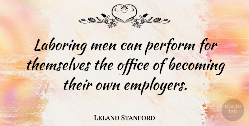 Leland Stanford Quote About Men, Office, Becoming: Laboring Men Can Perform For...