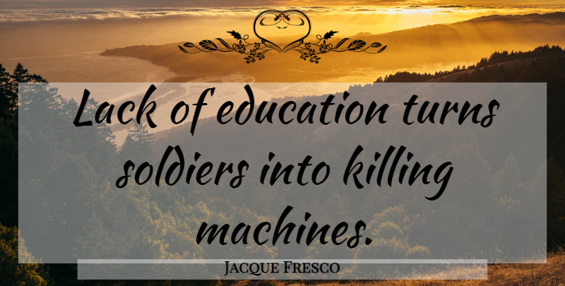 Jacque Fresco Quote About Soldier, Machines, Killing: Lack Of Education Turns Soldiers...
