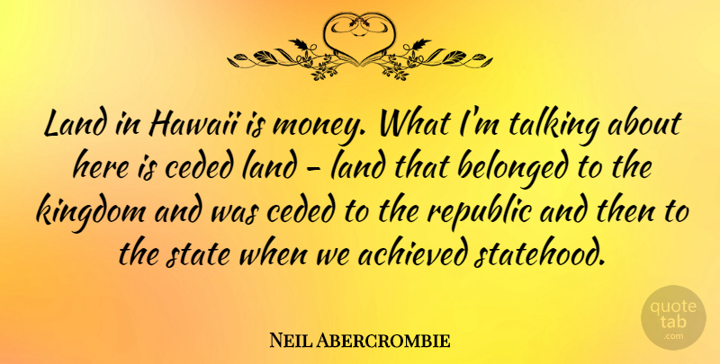 Neil Abercrombie Quote About Achieved, Belonged, Kingdom, Land, Republic: Land In Hawaii Is Money...