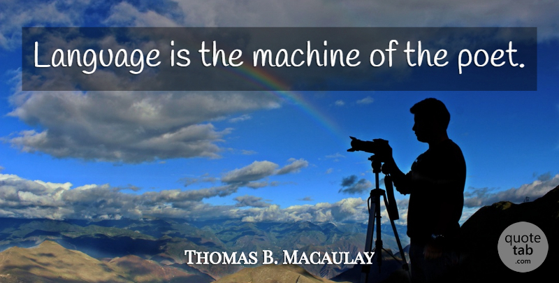 Thomas B. Macaulay Quote About Machines, Language, Poet: Language Is The Machine Of...