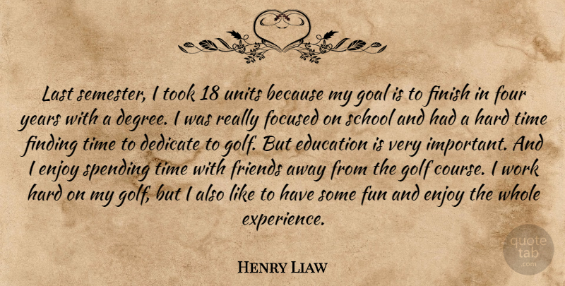 Henry Liaw Quote About Dedicate, Education, Enjoy, Finding, Finish: Last Semester I Took 18...