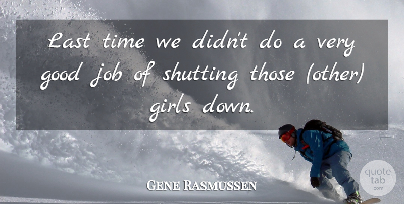 Gene Rasmussen Quote About Girls, Good, Job, Last, Shutting: Last Time We Didnt Do...