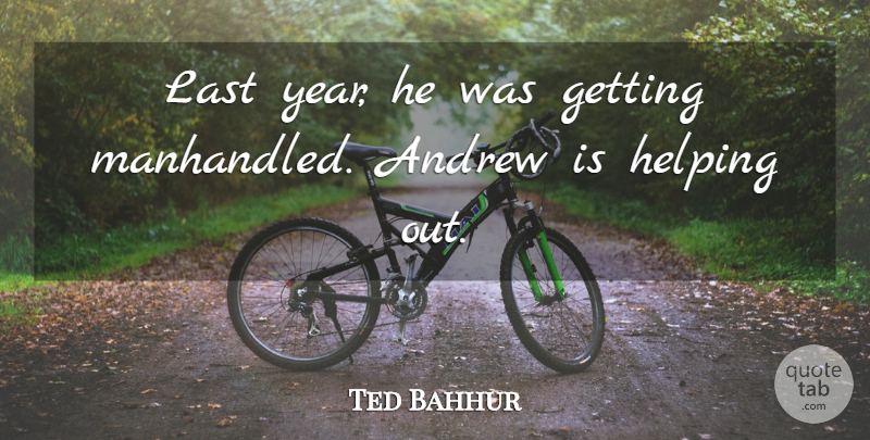 Ted Bahhur Quote About Andrew, Helping, Last: Last Year He Was Getting...