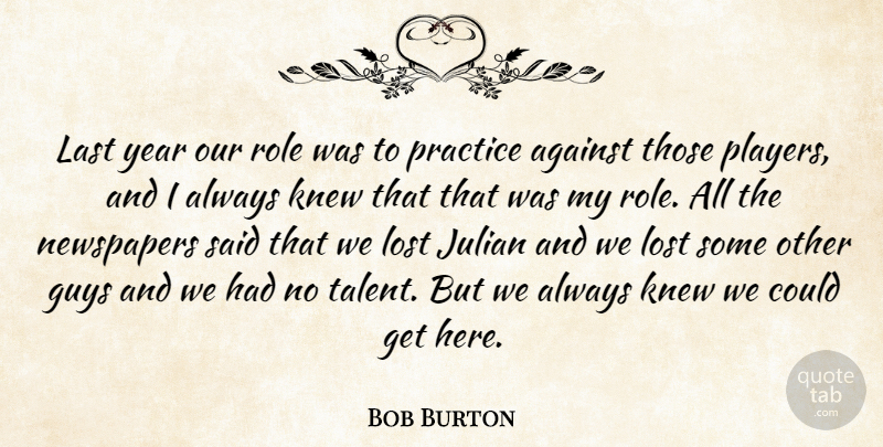 Bob Burton Quote About Against, Guys, Knew, Last, Lost: Last Year Our Role Was...