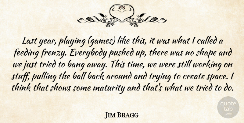 Jim Bragg Quote About Ball, Bang, Create, Everybody, Feeding: Last Year Playing Games Like...