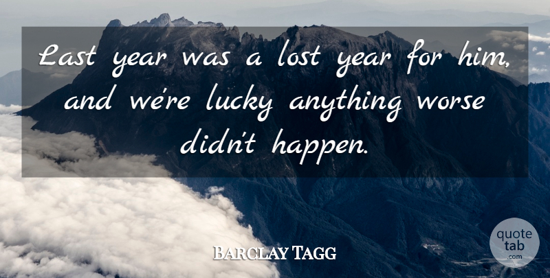 Barclay Tagg Quote About Last, Lost, Lucky, Worse, Year: Last Year Was A Lost...
