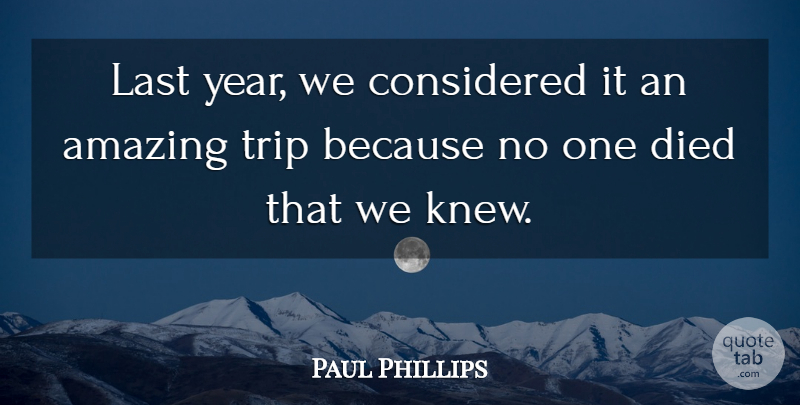 Paul Phillips Quote About Amazing, Considered, Died, Last, Trip: Last Year We Considered It...