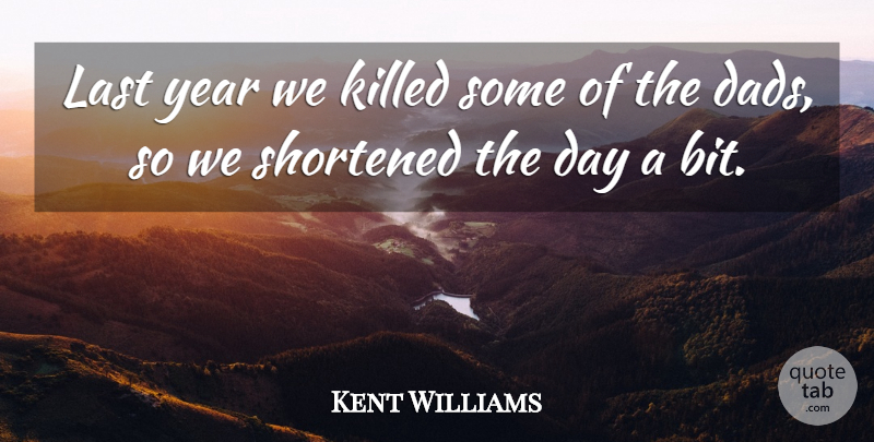 Kent Williams Quote About Last, Shortened, Year: Last Year We Killed Some...