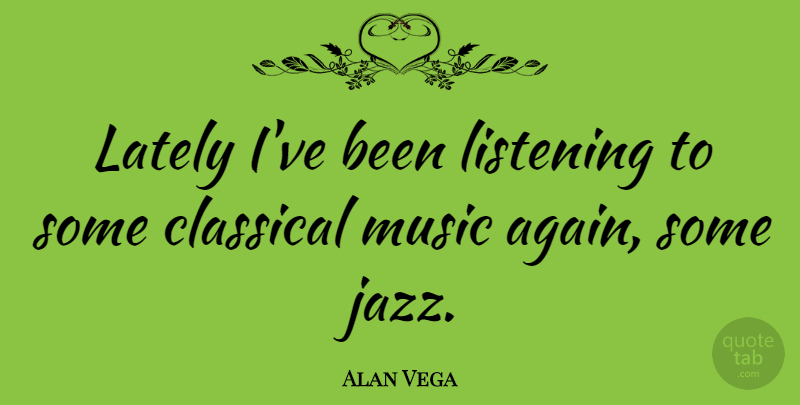 Alan Vega Quote About Listening, Jazz, Classical Music: Lately Ive Been Listening To...