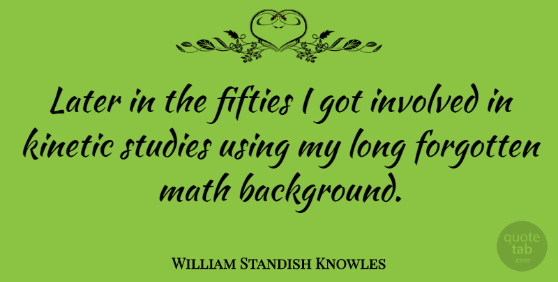 William Standish Knowles Quote About Math, Long, Study: Later In The Fifties I...