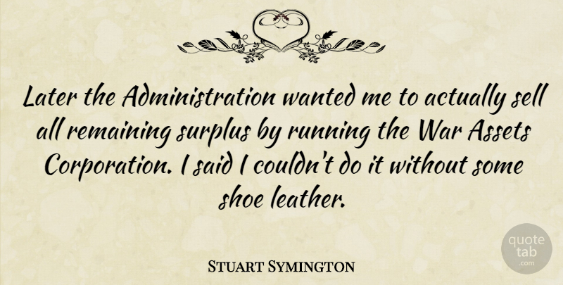 Stuart Symington Quote About Running, War, Shoes: Later The Administration Wanted Me...