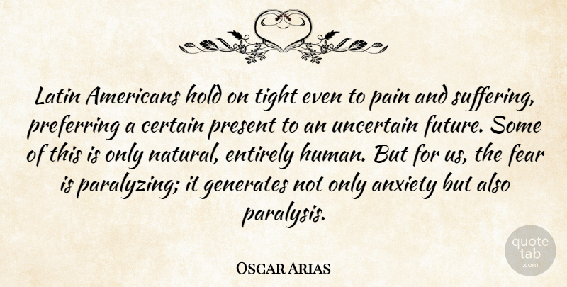 Oscar Arias Quote About Anxiety, Certain, Entirely, Fear, Future: Latin Americans Hold On Tight...