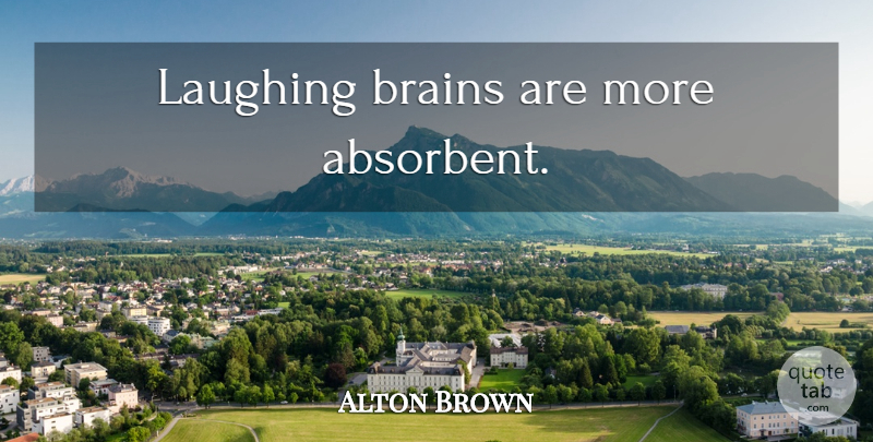Alton Brown Quote About Laughing, Brain: Laughing Brains Are More Absorbent...