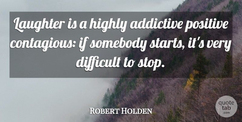 Robert Holden Quote About Addictive, Difficult, Highly, Laughter, Positive: Laughter Is A Highly Addictive...