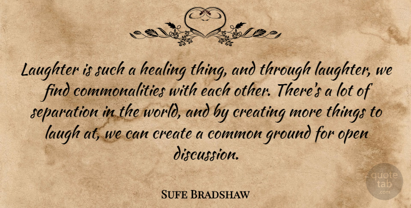 Sufe Bradshaw Quote About Common, Create, Creating, Ground, Open: Laughter Is Such A Healing...