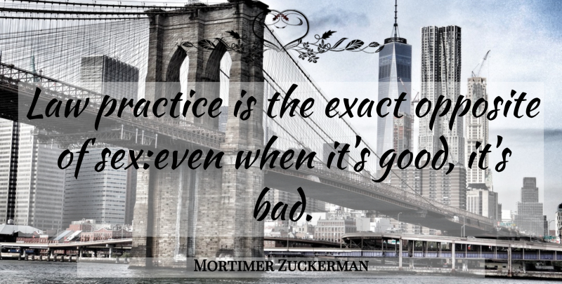 Mortimer Zuckerman Quote About Sex, Opposites, Practice: Law Practice Is The Exact...
