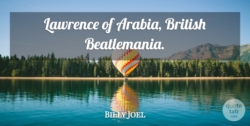 Billy Joel Quote About Arabia, Lawrence Of Arabia, British: Lawrence Of Arabia British Beatlemania...