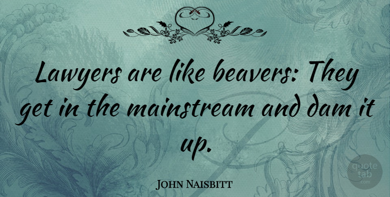 John Naisbitt Quote About American Businessman, Mainstream: Lawyers Are Like Beavers They...