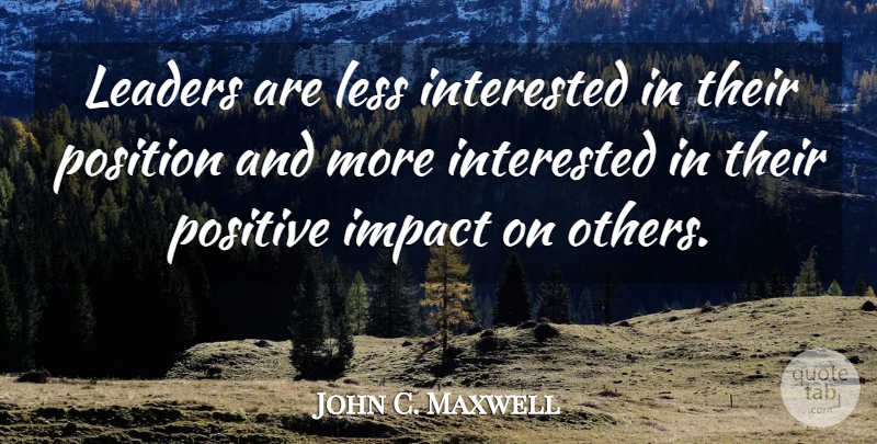 John C. Maxwell Quote About Impact, Leader, Positive Impact: Leaders Are Less Interested In...