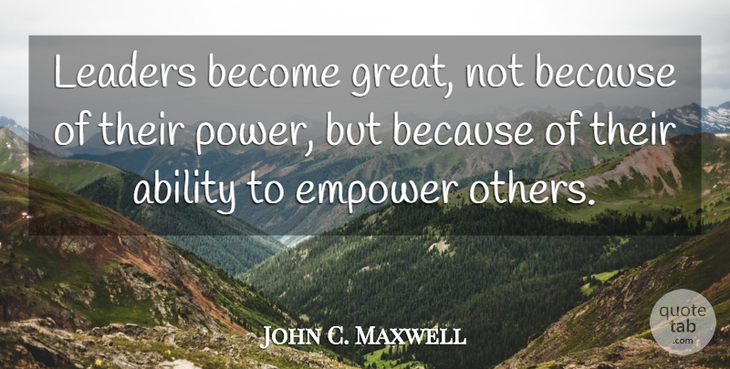 John C. Maxwell Quote About Leadership, Leader, Empowering: Leaders Become Great Not Because...