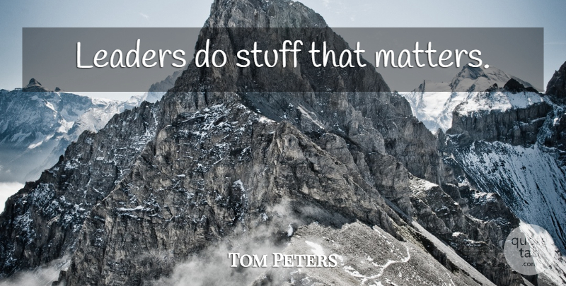Tom Peters Quote About Leader, Matter, Stuff: Leaders Do Stuff That Matters...