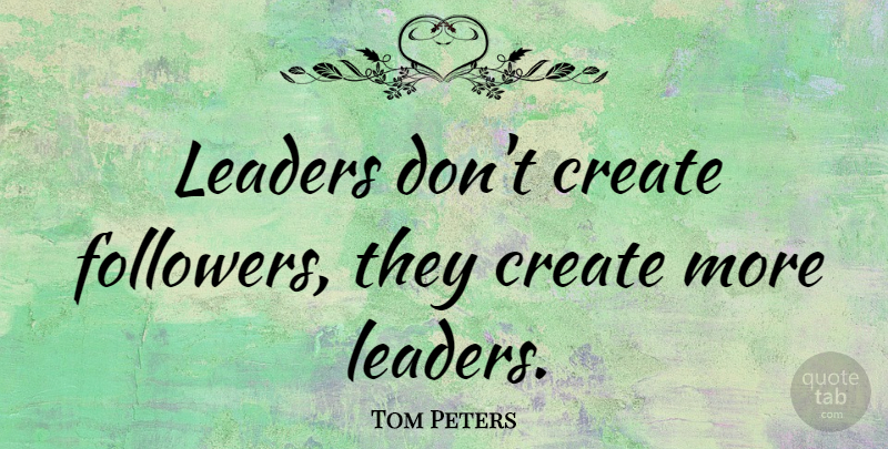 Tom Peters Quote About Leadership, Business, Insperational: Leaders Dont Create Followers They...